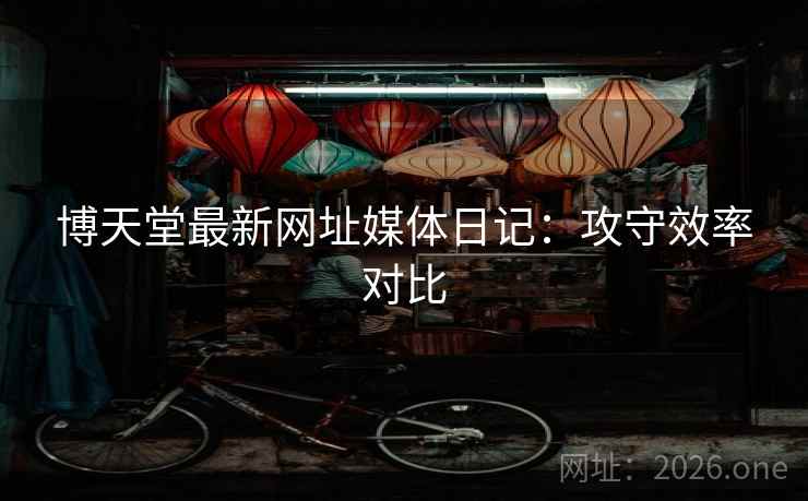 博天堂最新网址媒体日记：攻守效率对比  第2张