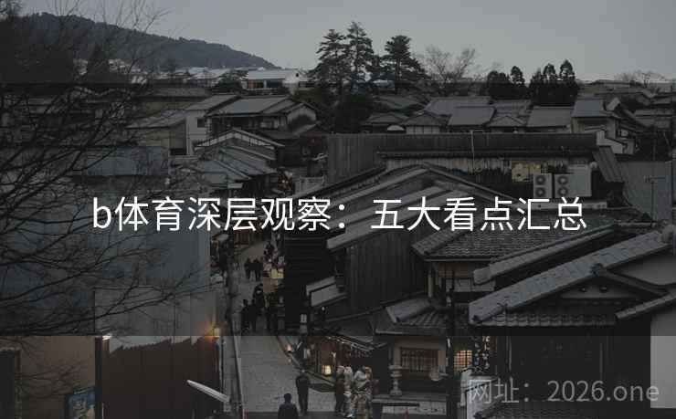 b体育深层观察：五大看点汇总  第1张