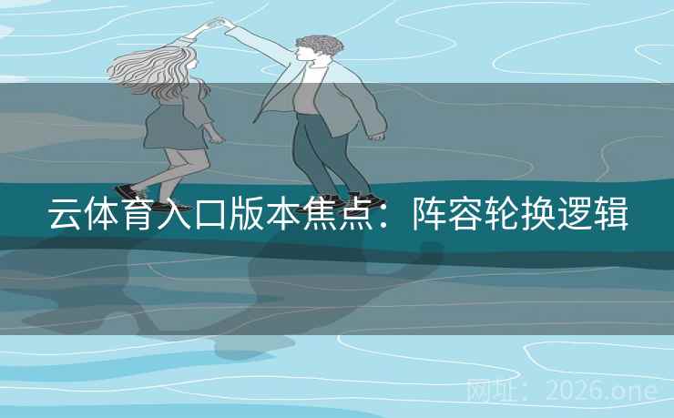 云体育入口版本焦点：阵容轮换逻辑  第1张