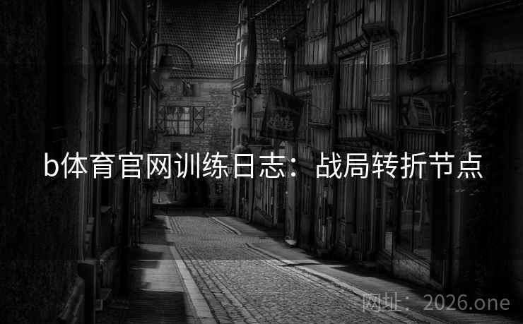 b体育官网训练日志：战局转折节点  第1张