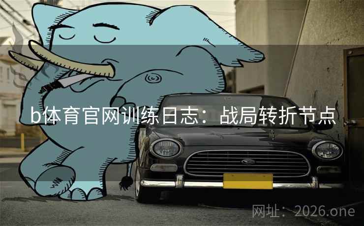 b体育官网训练日志：战局转折节点  第2张