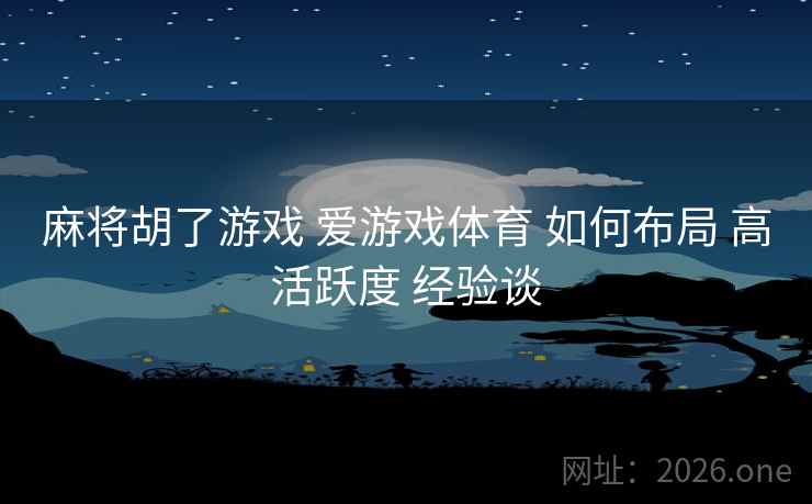 麻将胡了游戏 爱游戏体育 如何布局 高活跃度 经验谈  第2张
