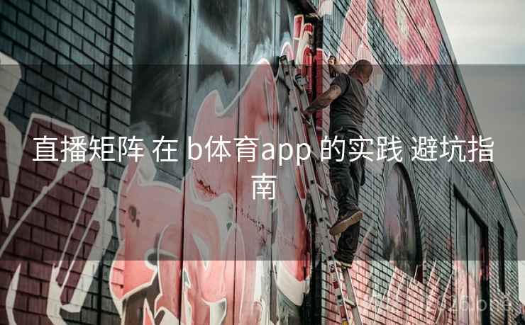直播矩阵 在 b体育app 的实践 避坑指南  第1张