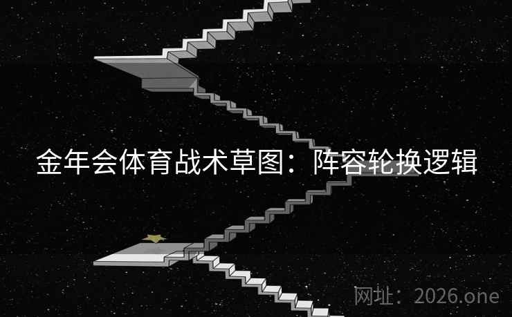 金年会体育战术草图：阵容轮换逻辑  第1张
